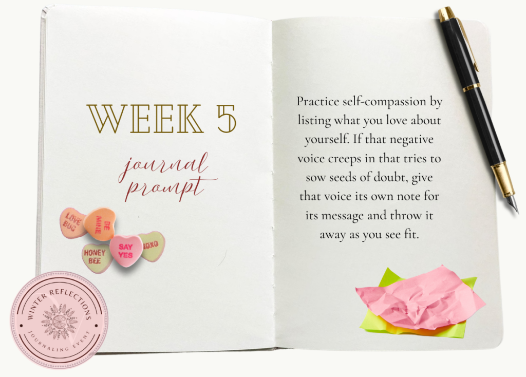 Weekly 5 Journal Prompt: Practice self-compassion by listing what you love about yourself. If that negative voice creeps in that tries to sow seeds of doubt, give that voice its own note for its message and throw it away as you see fit.