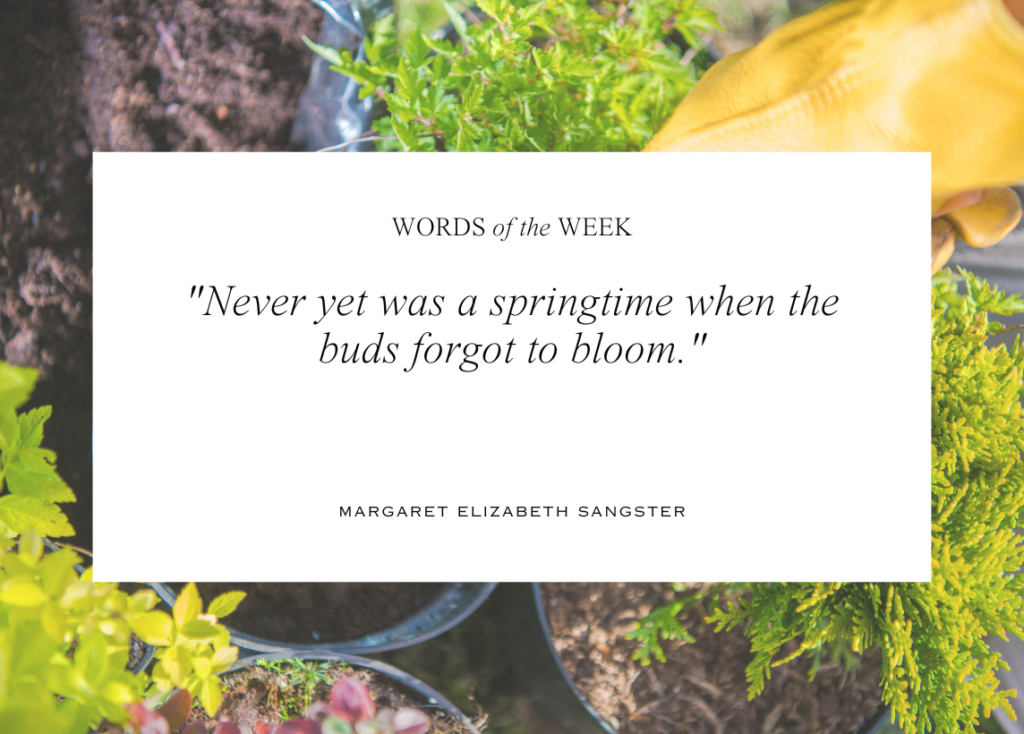 Image reads Words of the Week with a quote by Margaret Elizabeth Sangster: "Never yet was a springtime when the buds forgot to bloom."