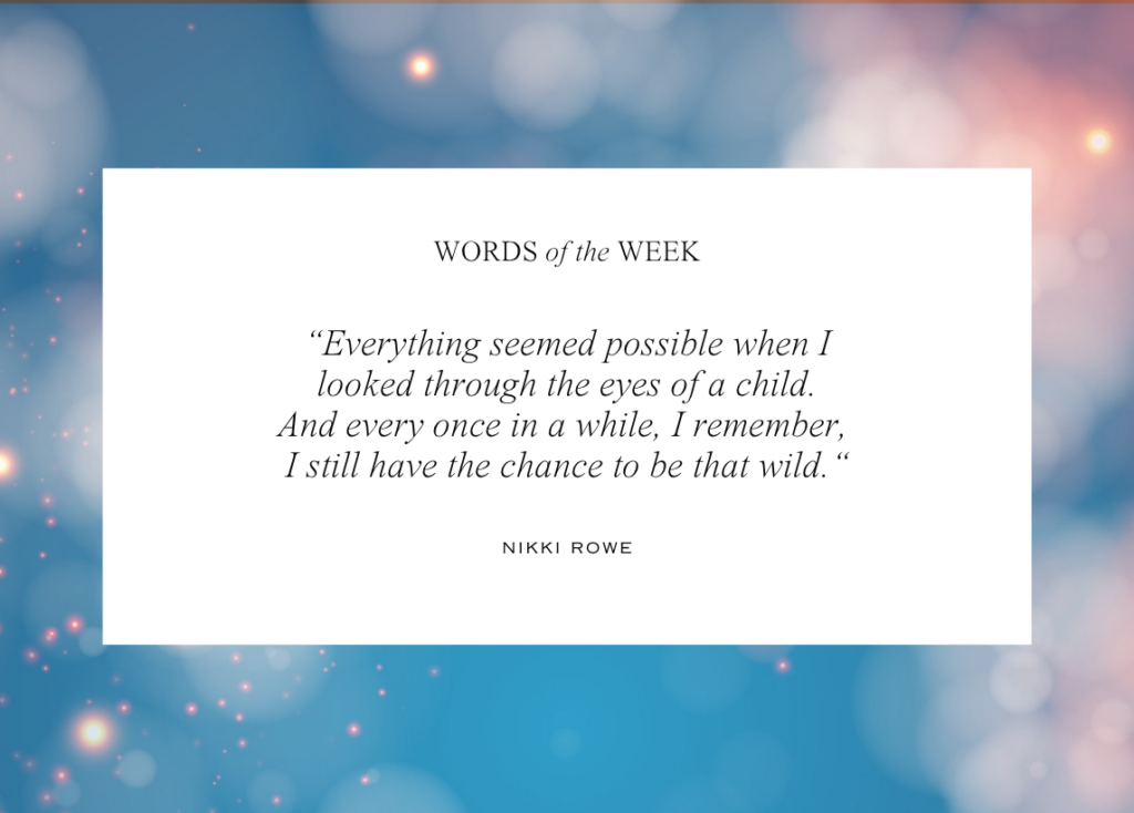 Soft pink tones adorn a blue background with a fairy-like bokeh effect. A box in the center labeled Words of the Week contains the following quote from Nikki Rowe: "Everything seemed possible when I looked through the eyes of a child. And every once in a while, I remember, I still have the chance to be that wild."
