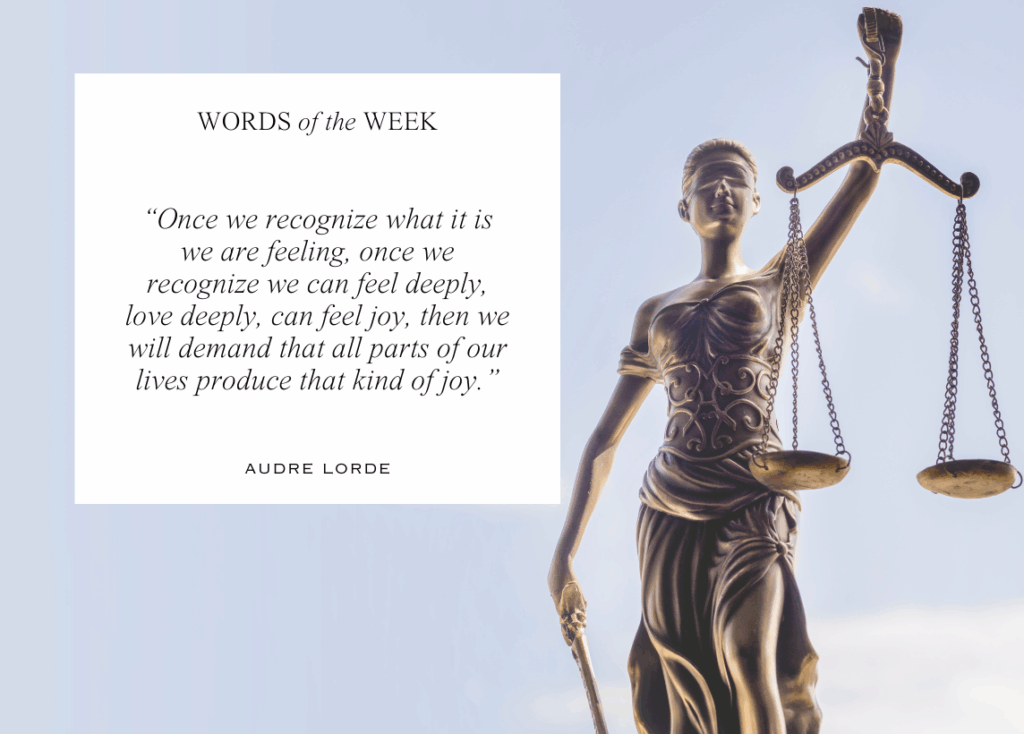 A Lady of Justice statue holds her scales against a clear blue sky on the right side of the image. On the left, this week's quote comes from Audre Lorde: "Once we recognize what it is we are feeling, once we recognize we can feel deeply, love deeply, can feel joy, then we will demand that all parts of our lives produce that kind of joy."