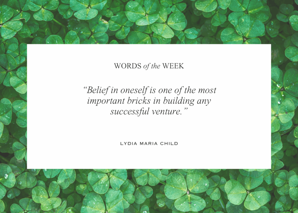 The background image is a close-up of a field of clovers. This week's quote comes from author Lydia Maria Child: Belief in oneself is one of the most important bricks in building any successful venture.
